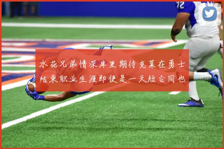 水花兄弟情深库里期待克莱在勇士结束职业生涯即使是一天短合同也无妨