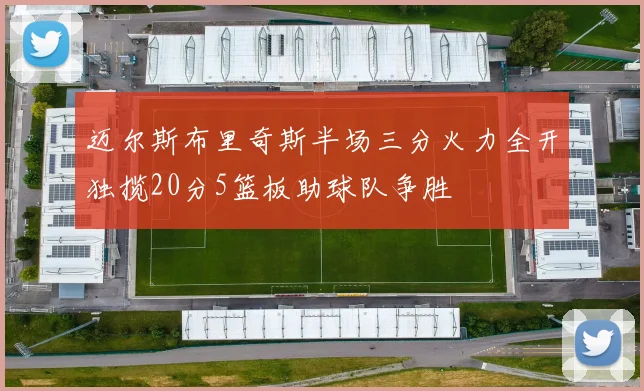 迈尔斯布里奇斯半场三分火力全开独揽20分5篮板助球队争胜