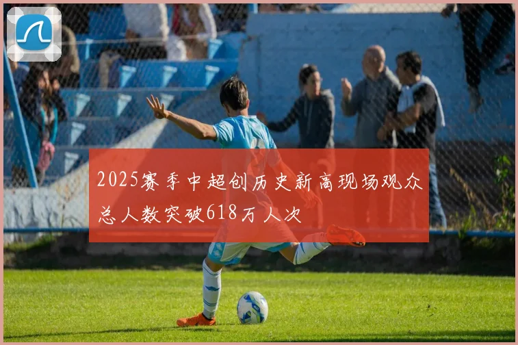 2025赛季中超创历史新高现场观众总人数突破618万人次