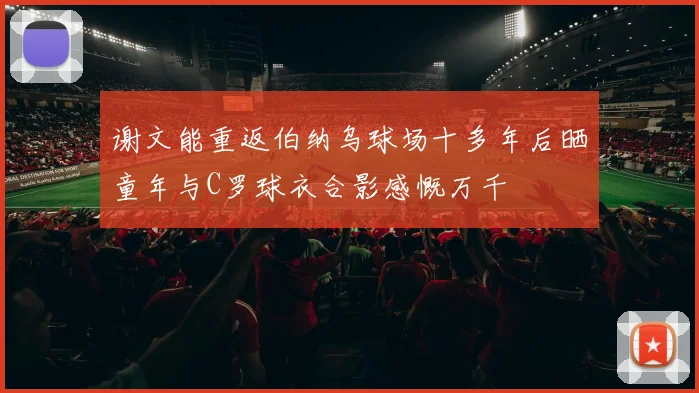 谢文能重返伯纳乌球场十多年后晒童年与C罗球衣合影感慨万千