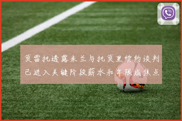 莫雷托透露米兰与托莫里续约谈判已进入关键阶段薪水和年限成焦点