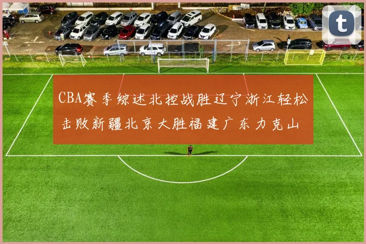 CBA赛季综述北控战胜辽宁浙江轻松击败新疆北京大胜福建广东力克山西
