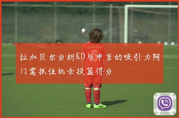 拉加贝尔分析KD与申京的吸引力阿门需抓住机会投篮得分