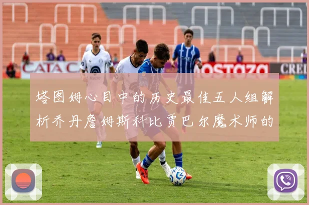 塔图姆心目中的历史最佳五人组解析乔丹詹姆斯科比贾巴尔魔术师的传奇魅力