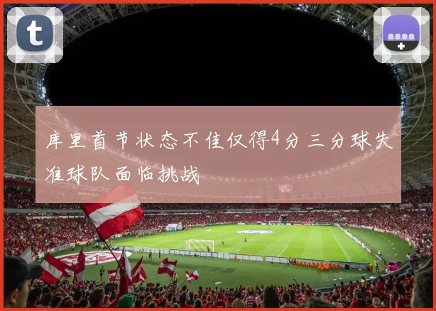 库里首节状态不佳仅得4分三分球失准球队面临挑战