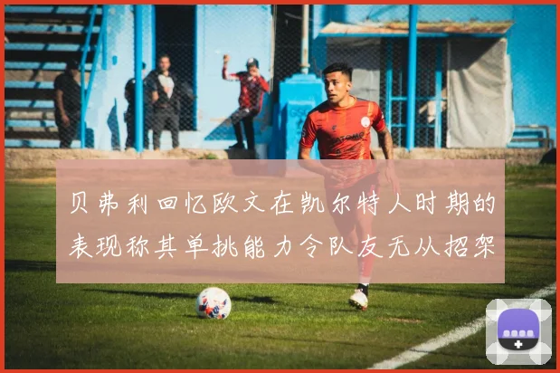 贝弗利回忆欧文在凯尔特人时期的表现称其单挑能力令队友无从招架