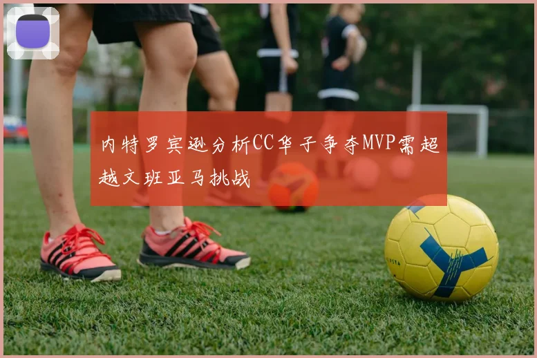 内特罗宾逊分析CC华子争夺MVP需超越文班亚马挑战