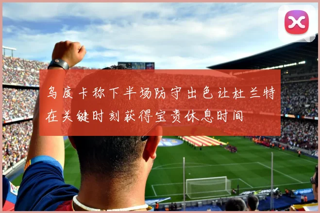 乌度卡称下半场防守出色让杜兰特在关键时刻获得宝贵休息时间