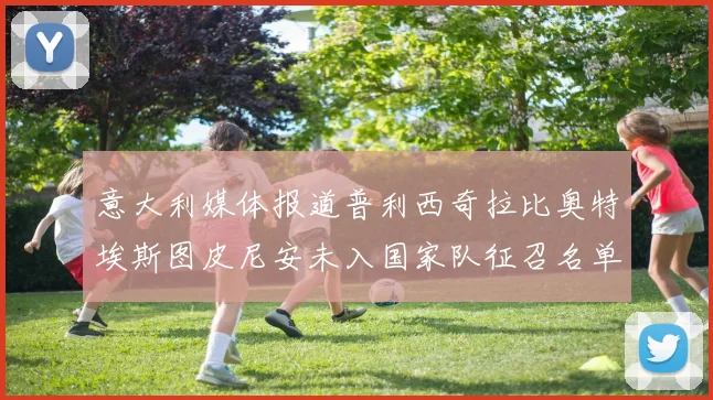 意大利媒体报道普利西奇拉比奥特埃斯图皮尼安未入国家队征召名单