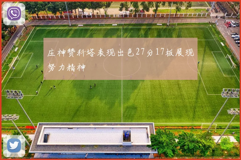 庄神赞科塔表现出色27分17板展现努力精神