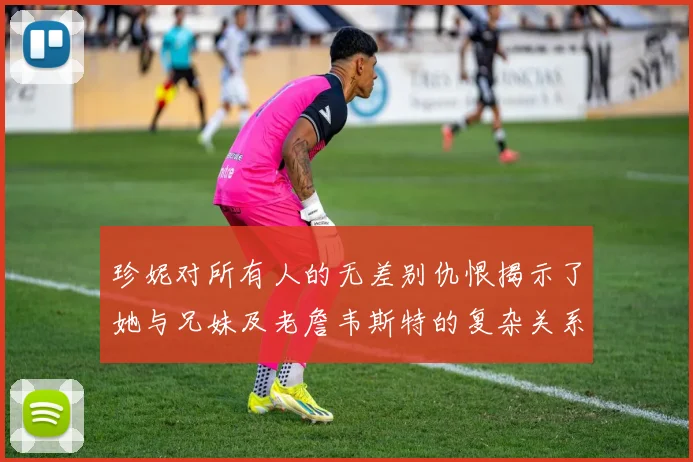 珍妮对所有人的无差别仇恨揭示了她与兄妹及老詹韦斯特的复杂关系