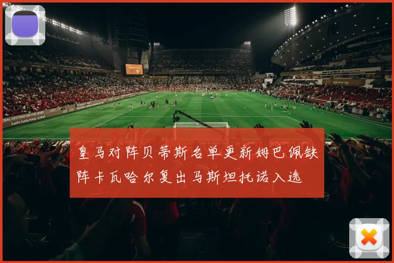 皇马对阵贝蒂斯名单更新姆巴佩缺阵卡瓦哈尔复出马斯坦托诺入选