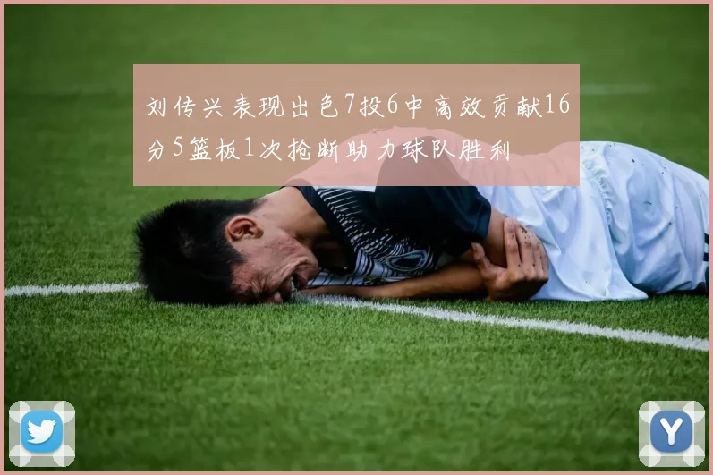 刘传兴表现出色7投6中高效贡献16分5篮板1次抢断助力球队胜利