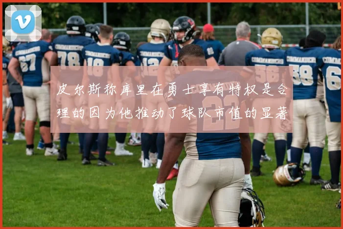 皮尔斯称库里在勇士享有特权是合理的因为他推动了球队市值的显著增长