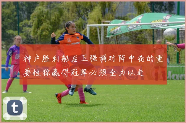 神户胜利船后卫强调对阵申花的重要性称赢得冠军必须全力以赴