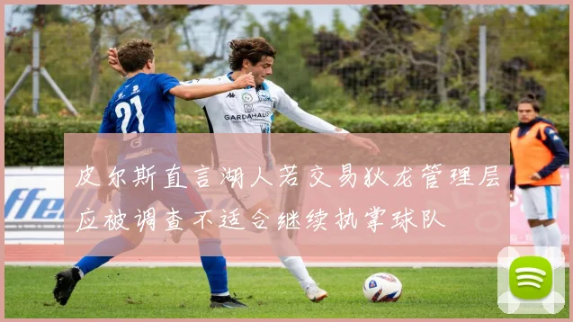 皮尔斯直言湖人若交易狄龙管理层应被调查不适合继续执掌球队