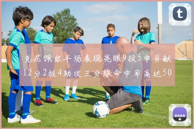 克尼佩尔半场表现亮眼9投5中贡献12分2板4助攻三分球命中率高达50