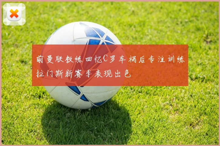 前曼联教练回忆C罗车祸后专注训练拉门斯新赛季表现出色