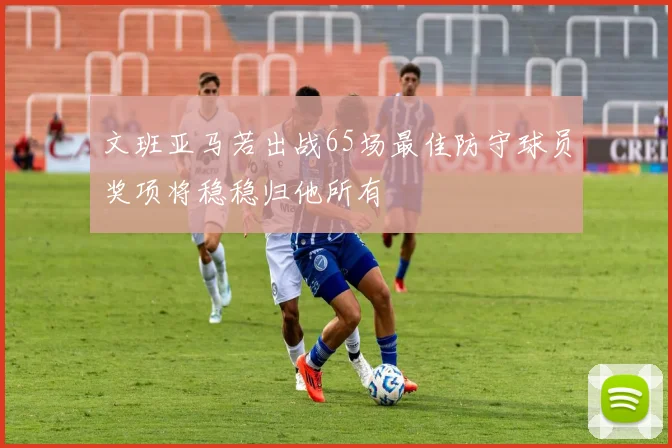 文班亚马若出战65场最佳防守球员奖项将稳稳归他所有