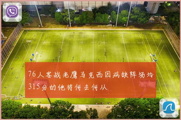 76人客战老鹰马克西因病缺阵场均315分的他将何去何从