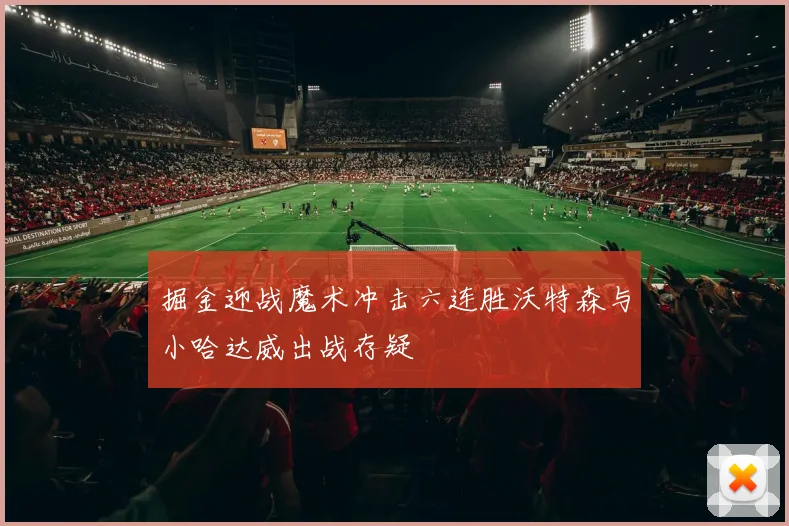 掘金迎战魔术冲击六连胜沃特森与小哈达威出战存疑