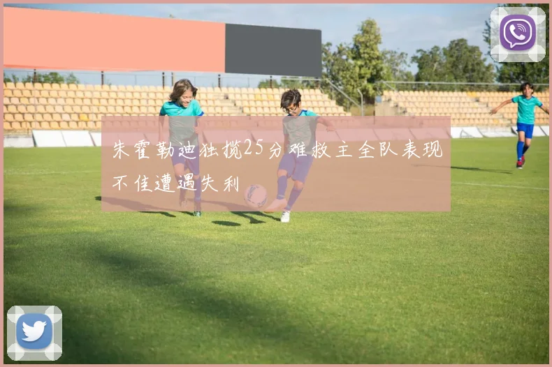 朱霍勒迪独揽25分难救主全队表现不佳遭遇失利