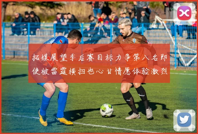 拓媒展望季后赛目标力争第八名即使被雷霆横扫也心甘情愿体验激烈竞争