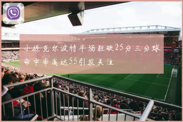 小迈克尔波特半场狂砍25分三分球命中率高达55引发关注