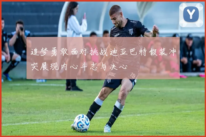 追梦勇敢面对挑战迪亚巴特假装冲突展现内心斗志与决心