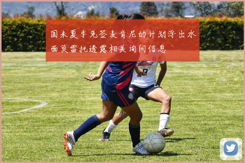 国米夏季免签麦肯尼的计划浮出水面莫雷托透露相关询问信息