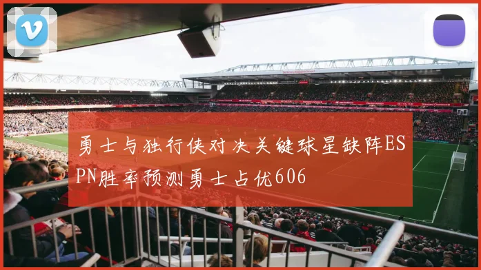 勇士与独行侠对决关键球星缺阵ESPN胜率预测勇士占优606