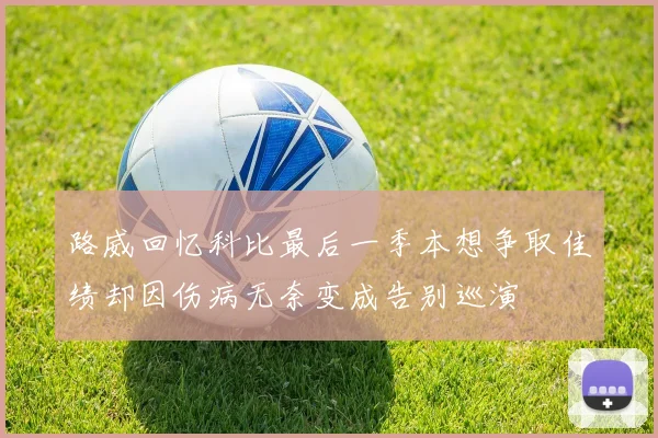 路威回忆科比最后一季本想争取佳绩却因伤病无奈变成告别巡演