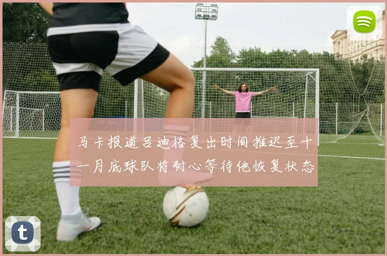 马卡报道吕迪格复出时间推迟至十一月底球队将耐心等待他恢复状态