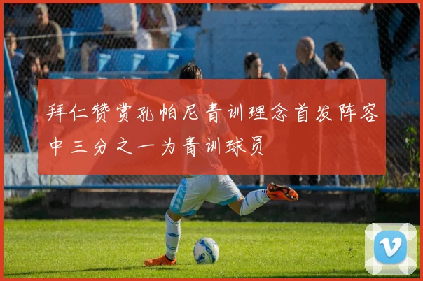 拜仁赞赏孔帕尼青训理念首发阵容中三分之一为青训球员