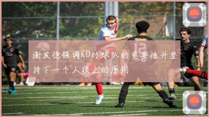 谢泼德强调KD对球队的重要性并坚持下一个人顶上的原则