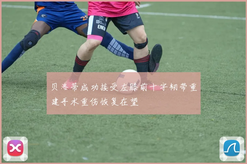 贝洛蒂成功接受左膝前十字韧带重建手术重伤恢复在望