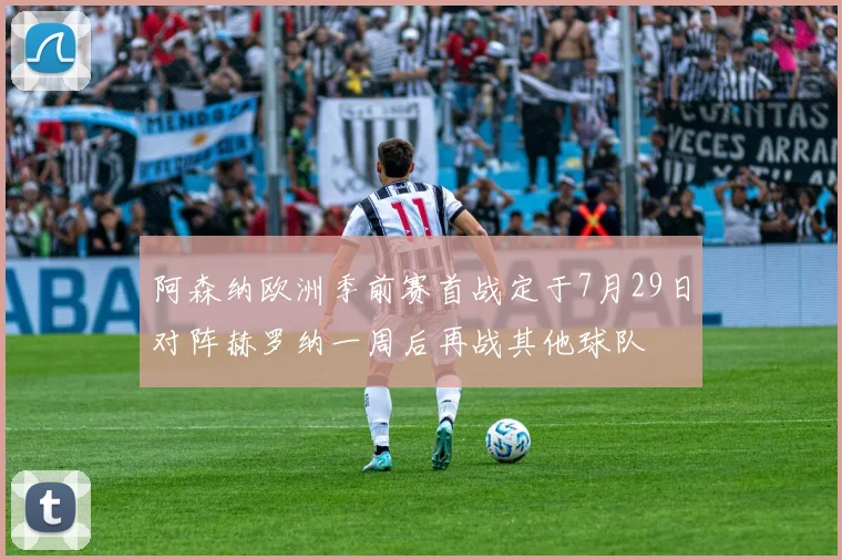 阿森纳欧洲季前赛首战定于7月29日对阵赫罗纳一周后再战其他球队