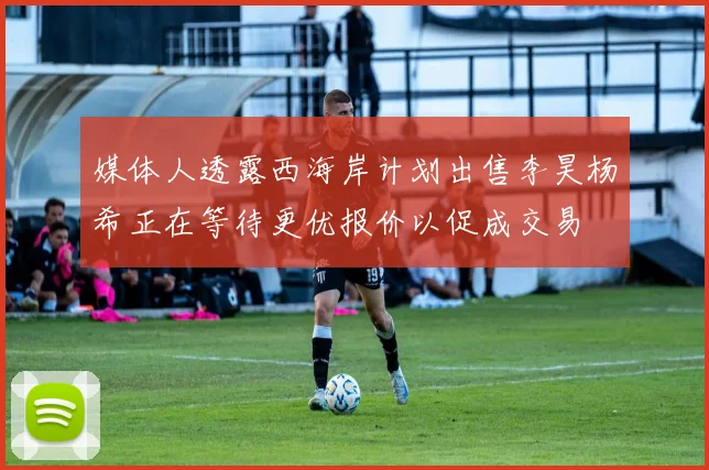 媒体人透露西海岸计划出售李昊杨希正在等待更优报价以促成交易