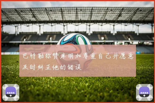 巴特勒称赞库明加尊重自己并愿意及时纠正他的错误