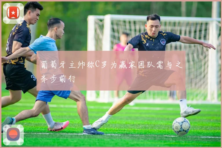 葡萄牙主帅称C罗为赢家团队需与之齐步前行