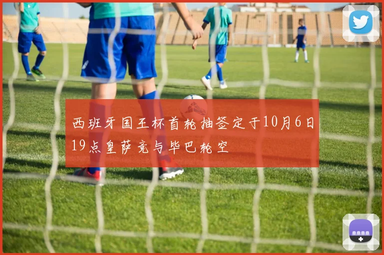 西班牙国王杯首轮抽签定于10月6日19点皇萨竞与毕巴轮空