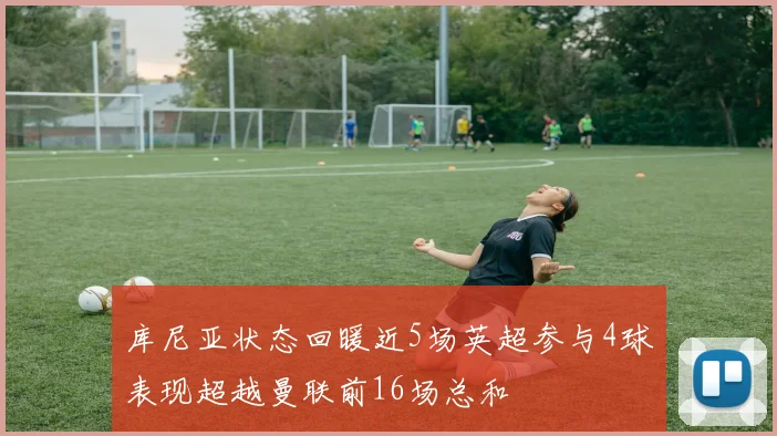 库尼亚状态回暖近5场英超参与4球表现超越曼联前16场总和