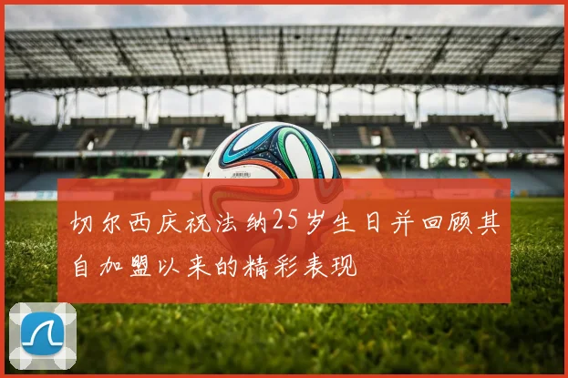 切尔西庆祝法纳25岁生日并回顾其自加盟以来的精彩表现