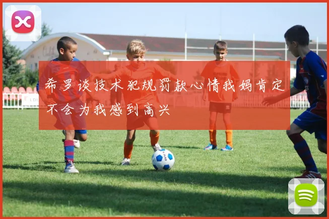 希罗谈技术犯规罚款心情我妈肯定不会为我感到高兴