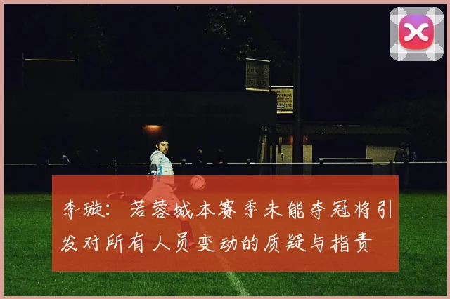 李璇：若蓉城本赛季未能夺冠将引发对所有人员变动的质疑与指责