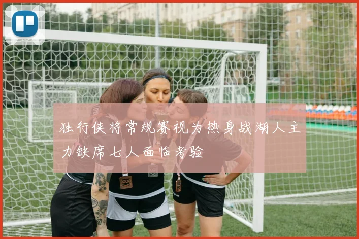 独行侠将常规赛视为热身战湖人主力缺席七人面临考验