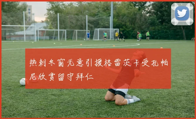 热刺冬窗无意引援格雷茨卡受孔帕尼欣赏留守拜仁