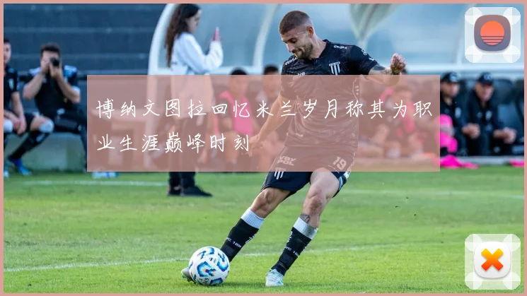 博纳文图拉回忆米兰岁月称其为职业生涯巅峰时刻