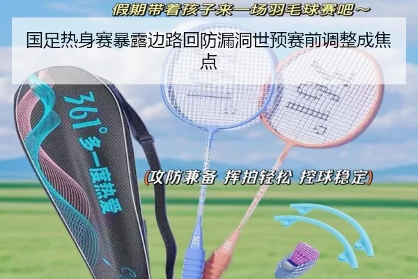 国足热身赛暴露边路回防漏洞世预赛前调整成焦点 | MKsports